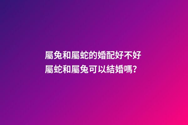 屬兔和屬蛇的婚配好不好 屬蛇和屬兔可以結婚嗎？-第1張-觀點-玄機派